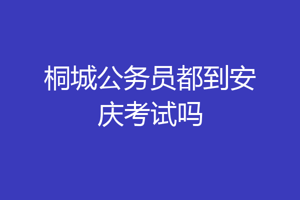 桐城公务员都到安庆考试吗