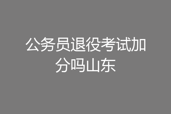 公务员退役考试加分吗山东