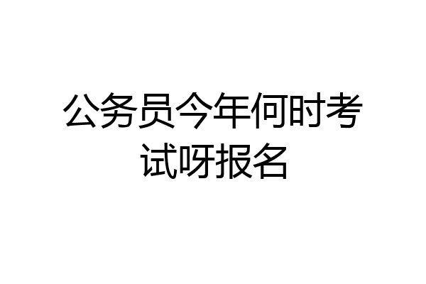 公务员今年何时考试呀报名