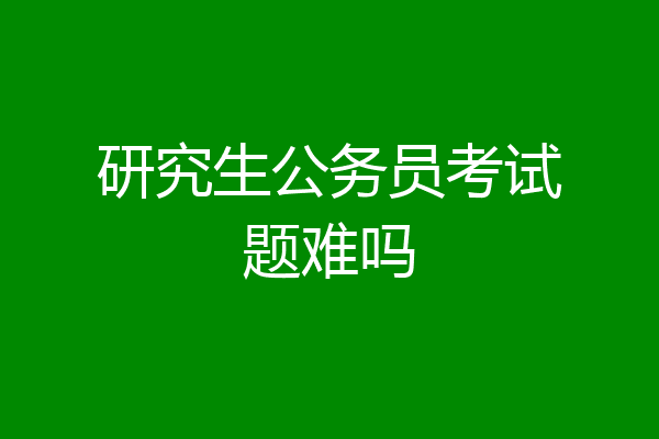 研究生公务员考试题难吗