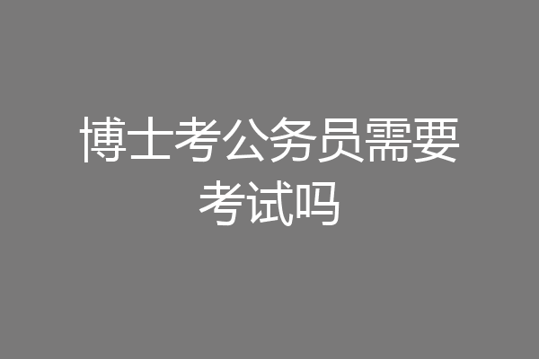 博士考公务员需要考试吗