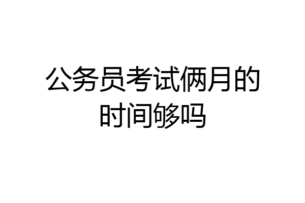 公务员考试俩月的时间够吗