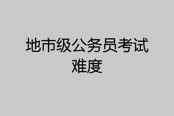 地市级公务员考试难度