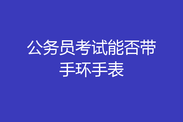 公务员考试能否带手环手表