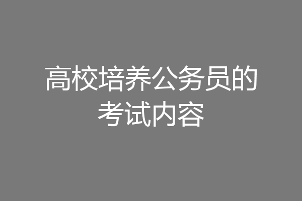 高校培养公务员的考试内容