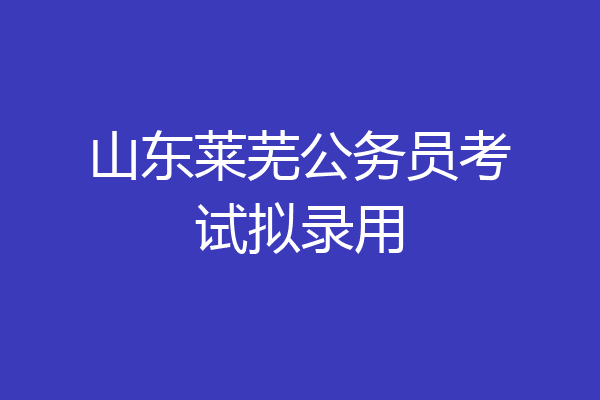 山东莱芜公务员考试拟录用