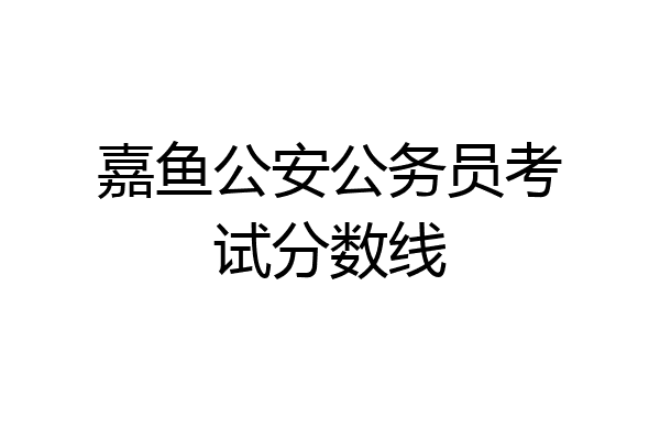 嘉鱼公安公务员考试分数线