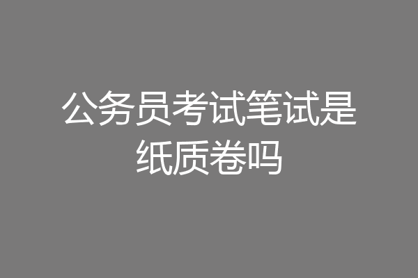 公务员考试笔试是纸质卷吗