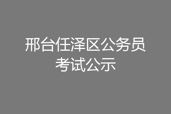 邢台任泽区公务员考试公示