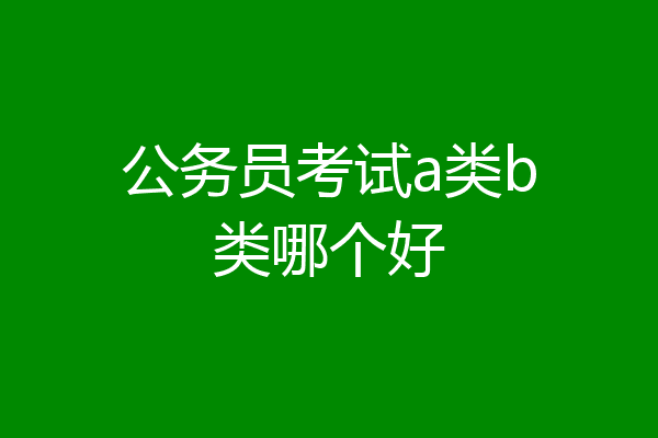公务员考试a类b类哪个好