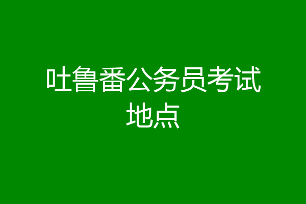 吐鲁番公务员考试地点