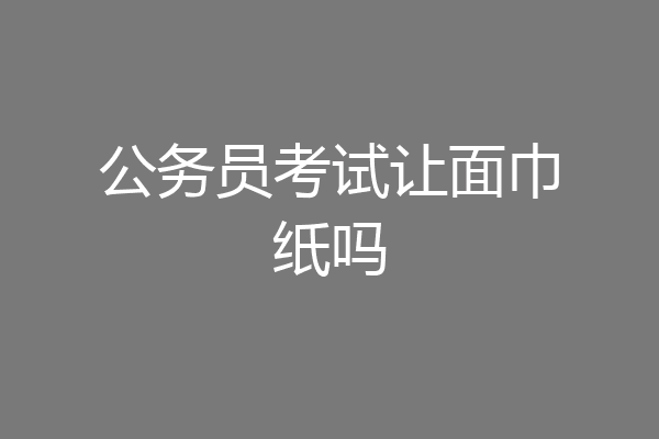 公务员考试让面巾纸吗
