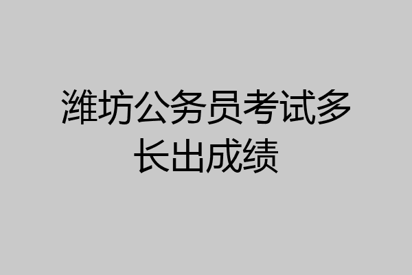 潍坊公务员考试多长出成绩
