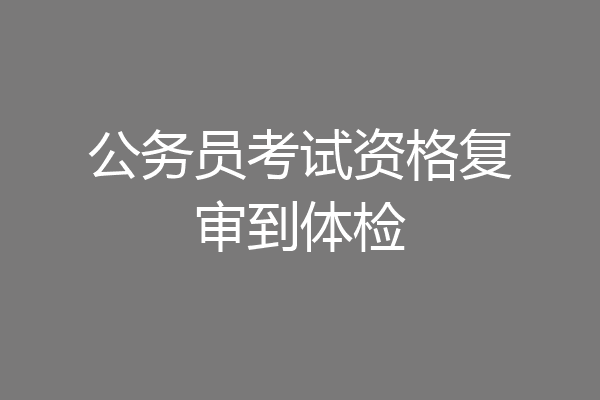 公务员考试资格复审到体检