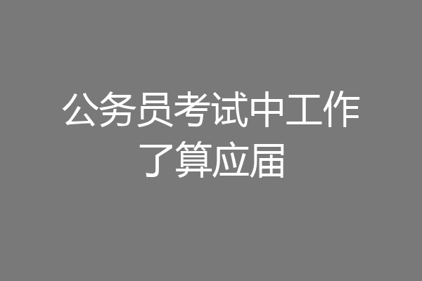 公务员考试中工作了算应届