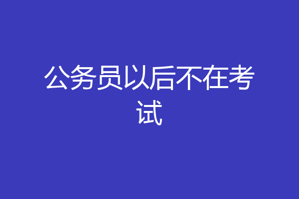 公务员以后不在考试