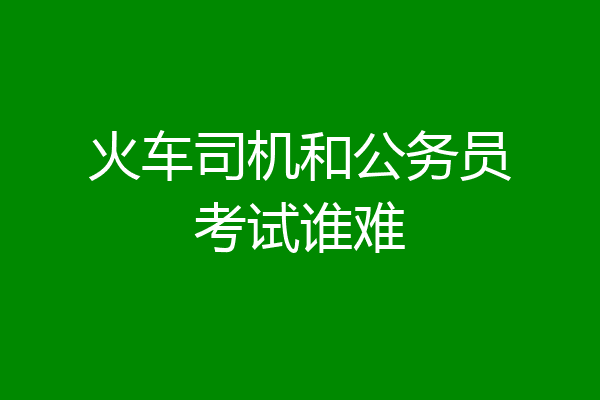 火车司机和公务员考试谁难