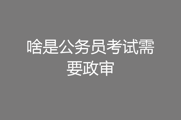 啥是公务员考试需要政审