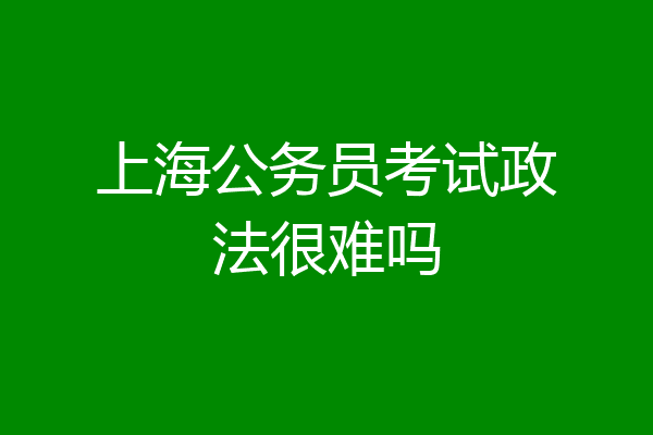 上海公务员考试政法很难吗