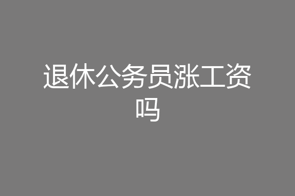 退休公务员涨工资吗
