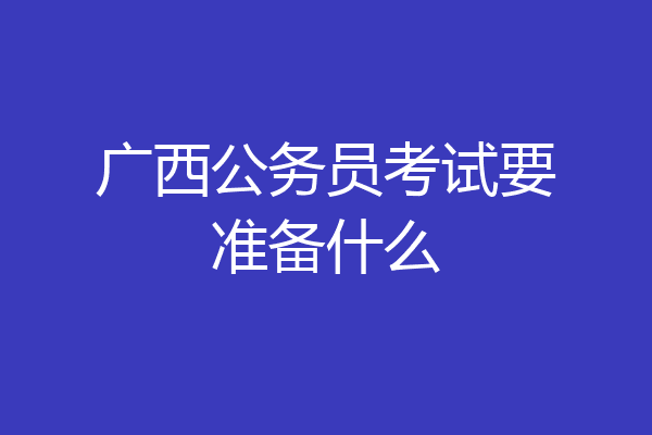 广西公务员考试要准备什么