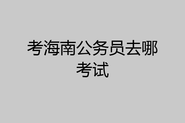 考海南公务员去哪考试