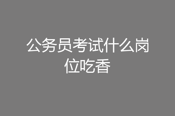 公务员考试什么岗位吃香