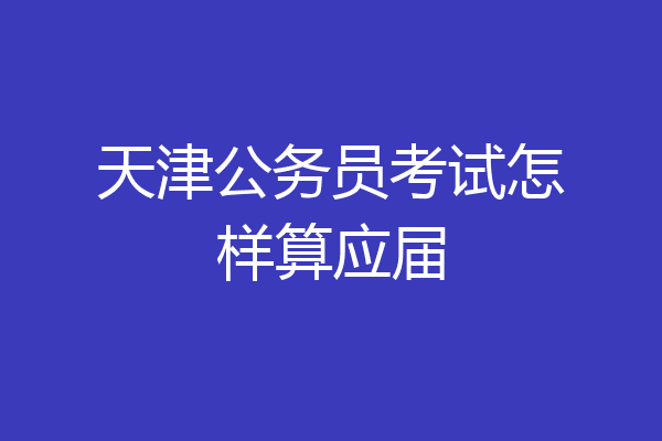 天津公务员考试怎样算应届