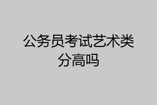 公务员考试艺术类分高吗