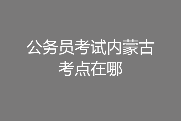 公务员考试内蒙古考点在哪