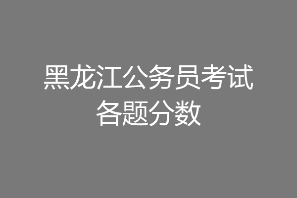 黑龙江公务员考试各题分数