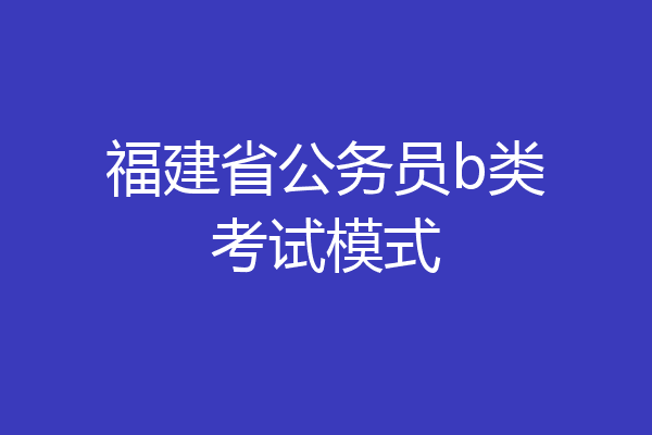 福建省公务员b类考试模式