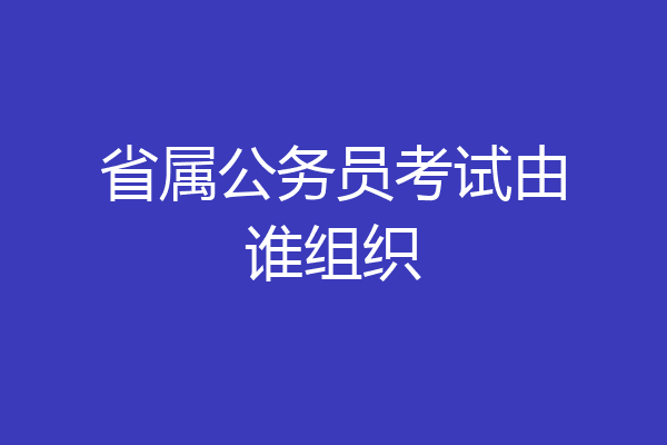 省属公务员考试由谁组织