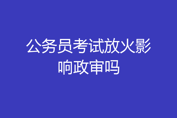 公务员考试放火影响政审吗
