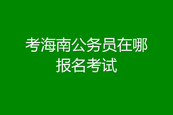 考海南公务员在哪报名考试
