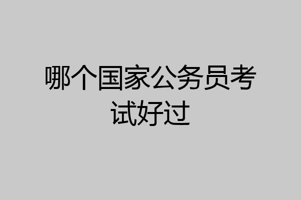 哪个国家公务员考试好过