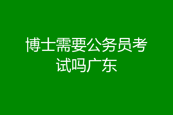 博士需要公务员考试吗广东