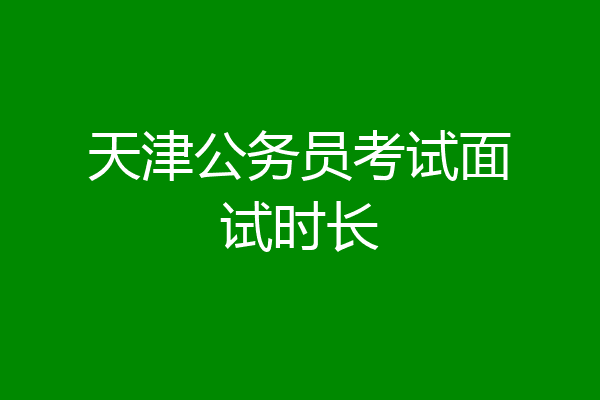 天津公务员考试面试时长