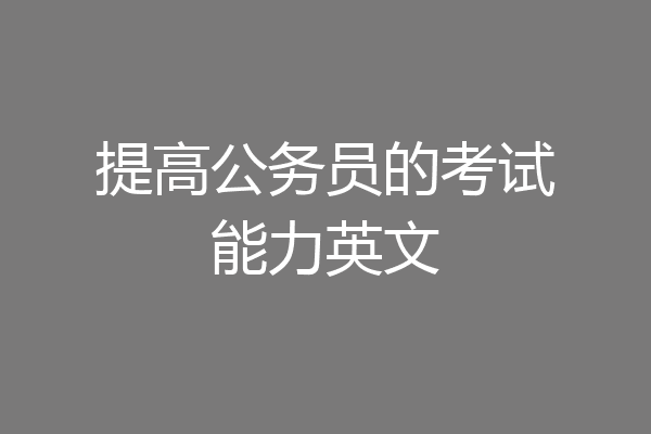 提高公务员的考试能力英文
