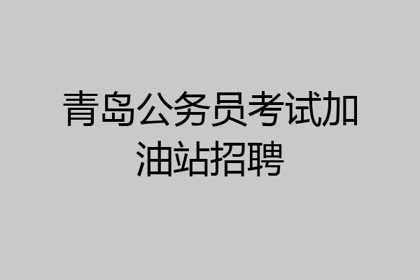 青岛公务员考试加油站招聘