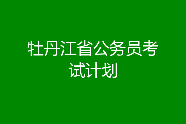 牡丹江省公务员考试计划