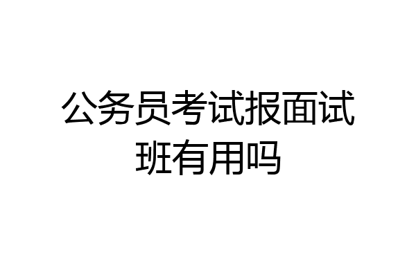 公务员考试报面试班有用吗