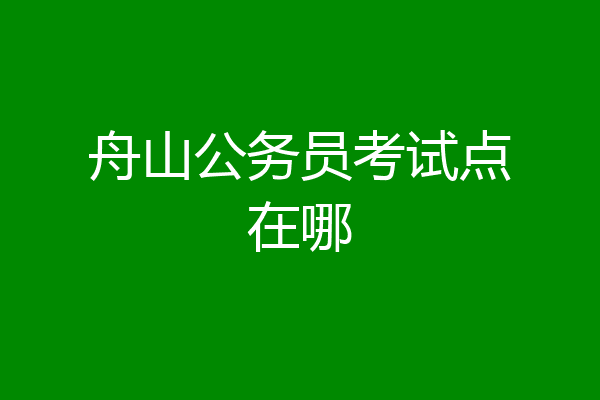 舟山公务员考试点在哪