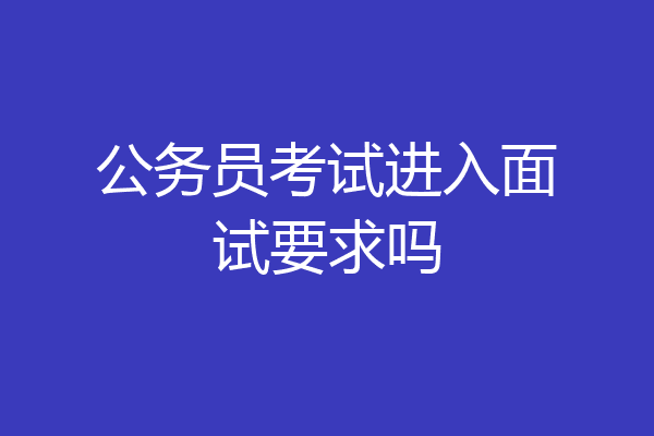 公务员考试进入面试要求吗
