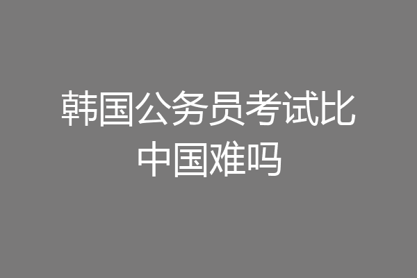 韩国公务员考试比中国难吗