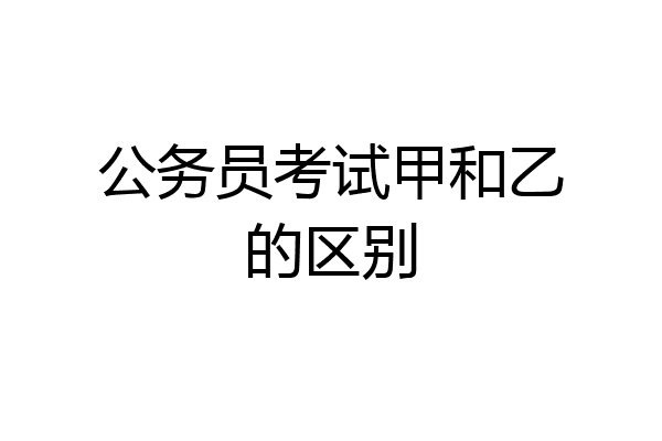 公务员考试甲和乙的区别