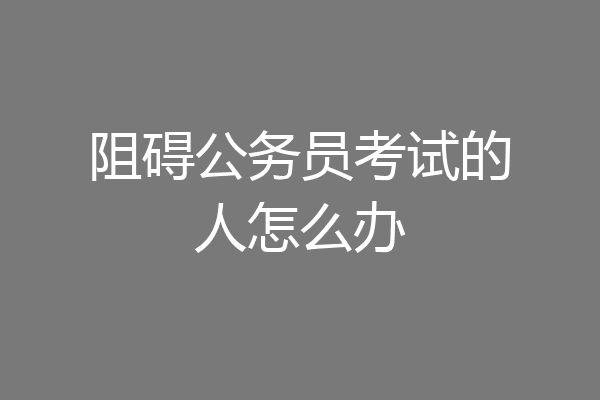 阻碍公务员考试的人怎么办