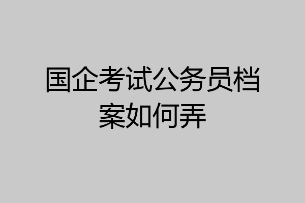 国企考试公务员档案如何弄