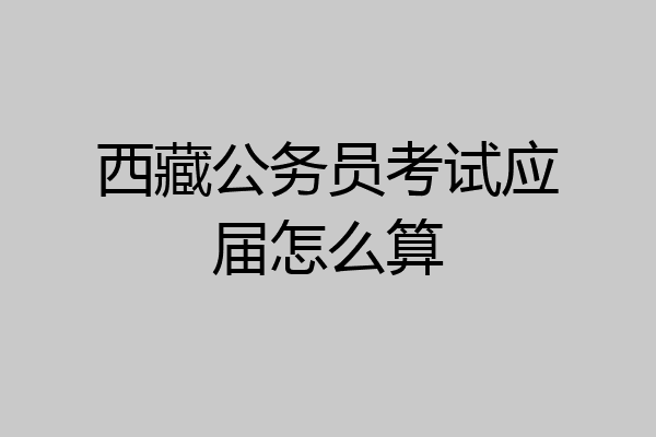 西藏公务员考试应届怎么算