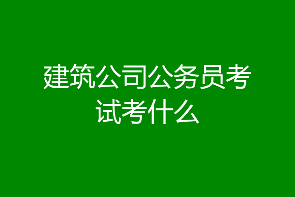 建筑公司公务员考试考什么